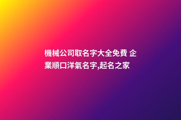 機械公司取名字大全免費 企業順口洋氣名字,起名之家